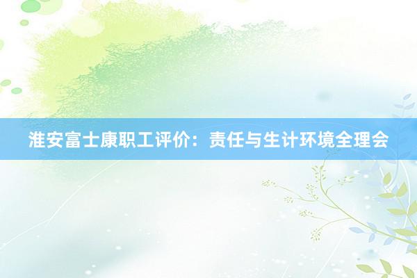 淮安富士康职工评价：责任与生计环境全理会